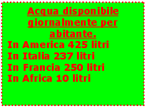 Casella di testo: Acqua disponibile giornalmente per abitante.  In America 425 litri  In Italia 237 litri  In Francia 250 litri  In Africa 10 litri    